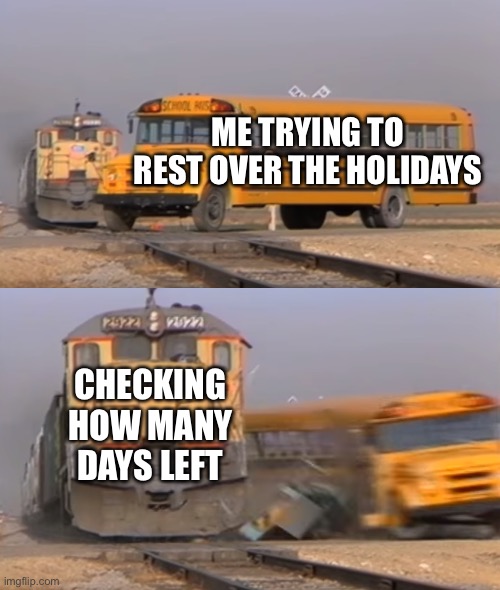 A train hitting a school bus | ME TRYING TO REST OVER THE HOLIDAYS; CHECKING HOW MANY DAYS LEFT | image tagged in a train hitting a school bus,train,school,holidays,school sucks | made w/ Imgflip meme maker