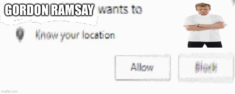 X wants to know your location | GORDON RAMSAY | image tagged in x wants to know your location | made w/ Imgflip meme maker