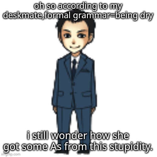 Moriarty but a shimeji | oh so according to my deskmate,formal grammar=being dry; i still wonder how she got some As from this stupidity. | image tagged in moriarty but a shimeji | made w/ Imgflip meme maker