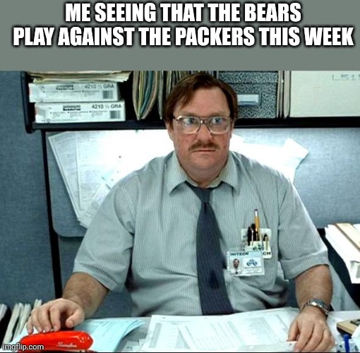 I Was Told There Would Be | ME SEEING THAT THE BEARS PLAY AGAINST THE PACKERS THIS WEEK | image tagged in memes,i was told there would be | made w/ Imgflip meme maker