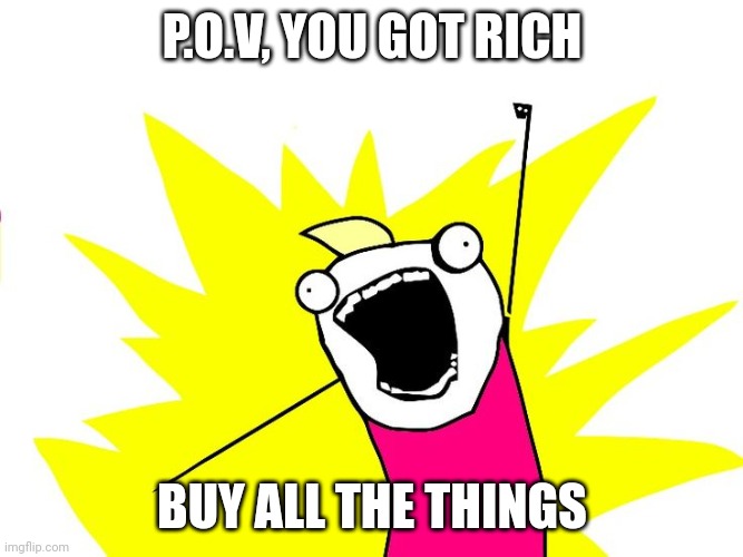 BUY ALL THE THINGS | P.O.V, YOU GOT RICH; BUY ALL THE THINGS | image tagged in do all the things | made w/ Imgflip meme maker