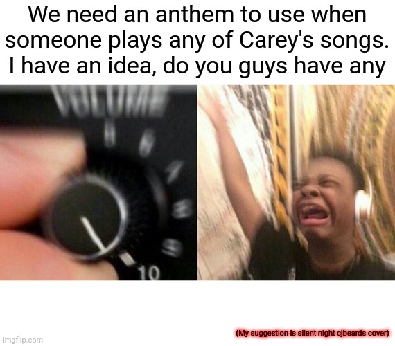 We need an anthem | We need an anthem to use when someone plays any of Carey's songs. I have an idea, do you guys have any; (My suggestion is silent night cjbeards cover) | image tagged in loud music,national anthem | made w/ Imgflip meme maker