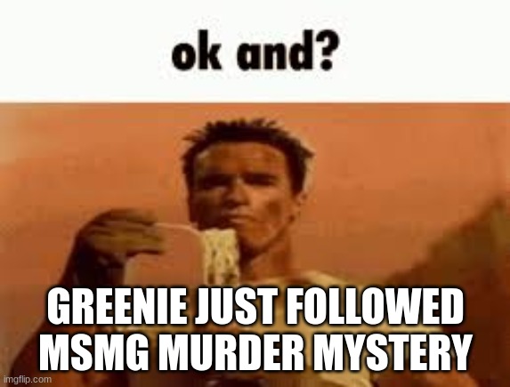 ok and? | GREENIE JUST FOLLOWED MSMG MURDER MYSTERY | image tagged in ok and | made w/ Imgflip meme maker