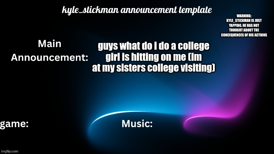 kyle_stickman announcement | guys what do i do a college girl is hitting on me (im at my sisters college visiting) | image tagged in kyle_stickman announcement | made w/ Imgflip meme maker