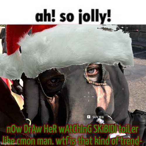 its confusing asf | nOw DrAw HeR wAtChInG SKiBIDI toiLer
like cmon man. wtf is that kind of trend- | image tagged in christmas temp 2 | made w/ Imgflip meme maker