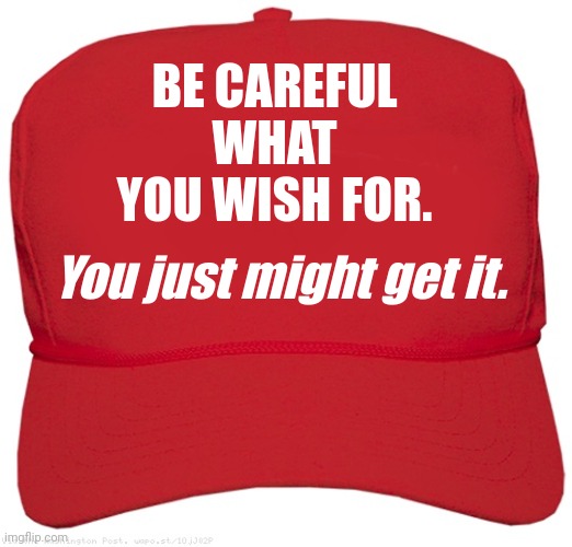 blank red MAGA hat | BE CAREFUL WHAT YOU WISH FOR. You just might get it. | image tagged in blank red maga hat | made w/ Imgflip meme maker