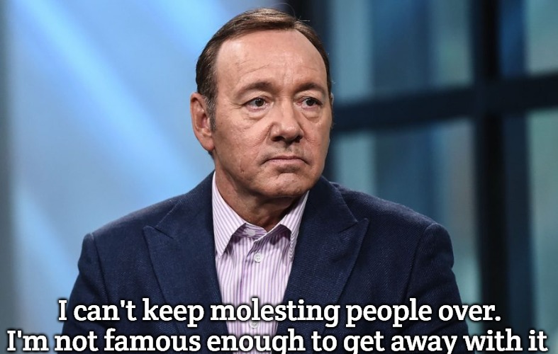 Hollywood | I can't keep molesting people over. I'm not famous enough to get away with it | image tagged in kevin spacey | made w/ Imgflip meme maker