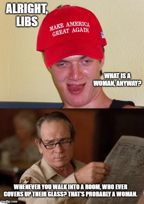 ALRIGHT, LIBS; WHAT IS A WOMAN, ANYWAY? WHENEVER YOU WALK INTO A ROOM, WHO EVER COVERS UP THEIR GLASS? THAT'S PROBABLY A WOMAN. | image tagged in creepy guy,no country for old men tommy lee jones | made w/ Imgflip meme maker