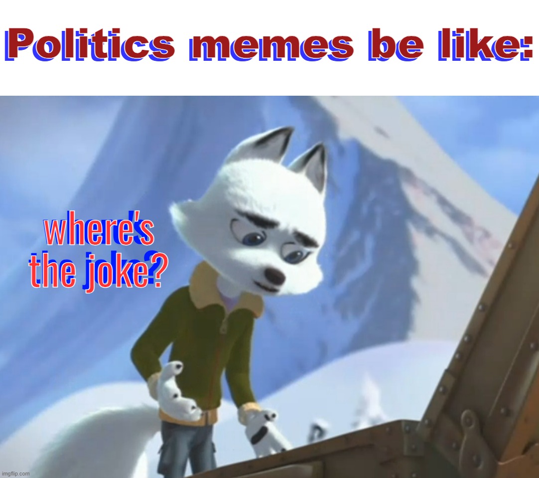 there never funny, especially when its their opinion being stated. | Politics memes be like:; Politics memes be like: | image tagged in arctic dogs 2019 -where's the joke,politics,unfunny,cartoon,movie,memes | made w/ Imgflip meme maker