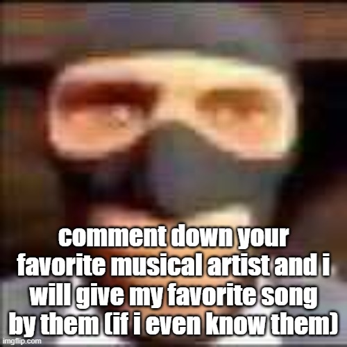 and don't give me some random ass band named "heartbreak attacker" who only made one album and then broke up | comment down your favorite musical artist and i will give my favorite song by them (if i even know them) | image tagged in spi | made w/ Imgflip meme maker