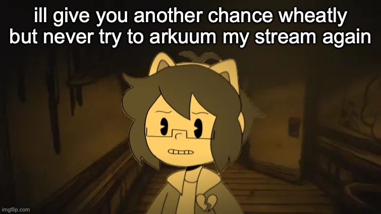 Kel in Batim | ill give you another chance wheatly but never try to arkuum my stream again | image tagged in kel in batim | made w/ Imgflip meme maker