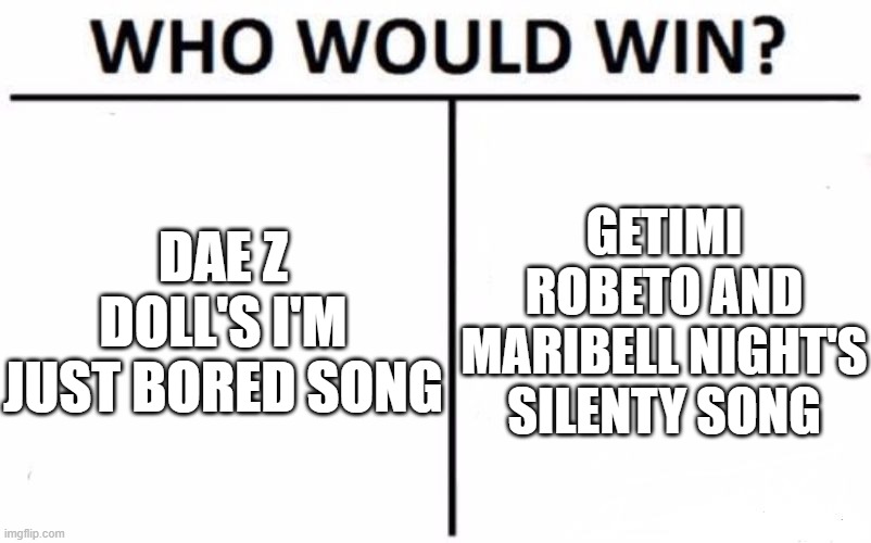 Dae Z doll sampled the other. | DAE Z DOLL'S I'M JUST BORED SONG; GETIMI ROBETO AND MARIBELL NIGHT'S SILENTY SONG | image tagged in memes,who would win,dae z doll,maribell night,music,getimi robeto | made w/ Imgflip meme maker