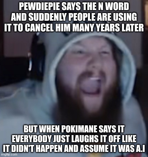 I've seen at least 3 clips of her saying it and nobody CARES | PEWDIEPIE SAYS THE N WORD AND SUDDENLY PEOPLE ARE USING IT TO CANCEL HIM MANY YEARS LATER; BUT WHEN POKIMANE SAYS IT EVERYBODY JUST LAUGHS IT OFF LIKE IT DIDN'T HAPPEN AND ASSUME IT WAS A.I | image tagged in angry caseoh | made w/ Imgflip meme maker