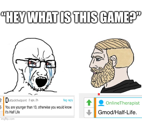 Mfs when I haven’t played a game for some reason (I’m clearly much younger than them because I haven’t played it) | “HEY WHAT IS THIS GAME?” | image tagged in soyboy vs yes chad | made w/ Imgflip meme maker