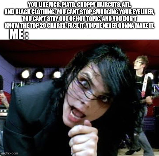 Im not okay | YOU LIKE MCR, P!ATD, CHOPPY HAIRCUTS, ATL, AND BLACK CLOTHING. YOU CANT STOP SMUDGING YOUR EYELINER, YOU CAN'T STAY OUT OF HOT TOPIC, AND YOU DON'T KNOW THE TOP 20 CHARTS. FACE IT. YOU'RE NEVER GONNA MAKE IT. ME : | image tagged in im not okay,mcr,emo | made w/ Imgflip meme maker