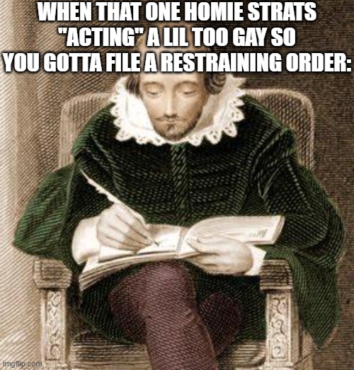 Nothing against any member of the community, I just don't swing that way | WHEN THAT ONE HOMIE STRATS "ACTING" A LIL TOO GAY SO YOU GOTTA FILE A RESTRAINING ORDER: | image tagged in shakespeare writing,why are you reading the tags | made w/ Imgflip meme maker