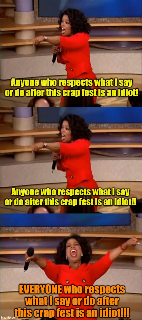 YOU get Vaseline, an' YOU get Vaseline, 'n YOU get... | Anyone who respects what I say or do after this crap fest is an idiot! Anyone who respects what I say or do after this crap fest is an idiot!! EVERYONE who respects what I say or do after this crap fest is an idiot!!! | image tagged in oprah winfrey you get a car,oprah - you get a car,memes,oprah you get a | made w/ Imgflip meme maker