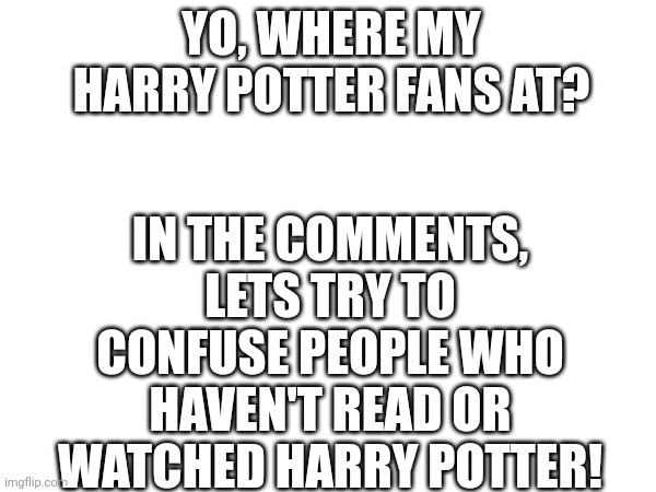 People who don't know harry potter, check the comments! | IN THE COMMENTS, LETS TRY TO CONFUSE PEOPLE WHO HAVEN'T READ OR WATCHED HARRY POTTER! YO, WHERE MY HARRY POTTER FANS AT? | image tagged in harry potter | made w/ Imgflip meme maker