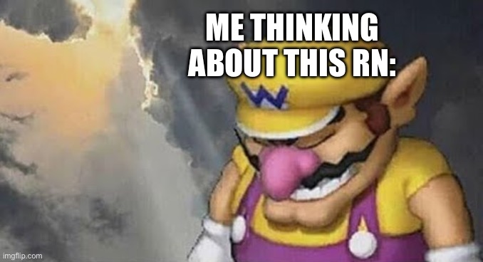 Sad Wario Original | ME THINKING ABOUT THIS RN: | image tagged in sad wario original | made w/ Imgflip meme maker