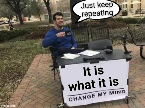 Change My Mind Meme | It is what it is Just keep repeating | image tagged in memes,change my mind | made w/ Imgflip meme maker