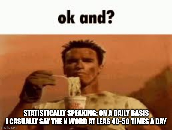 HOLY SHIT | STATISTICALLY SPEAKING: ON A DAILY BASIS I CASUALLY SAY THE N WORD AT LEAS 40-50 TIMES A DAY | image tagged in ok and | made w/ Imgflip meme maker