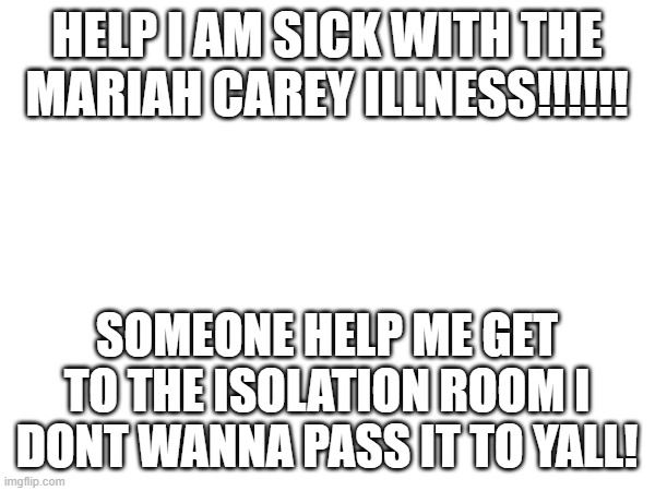 WHERE IS IT PLEASE IM JUST HIDING IN THE CORNER | HELP I AM SICK WITH THE MARIAH CAREY ILLNESS!!!!!! SOMEONE HELP ME GET TO THE ISOLATION ROOM I DONT WANNA PASS IT TO YALL! | image tagged in anti mariah carey,why are you reading this,why are you reading the tags | made w/ Imgflip meme maker