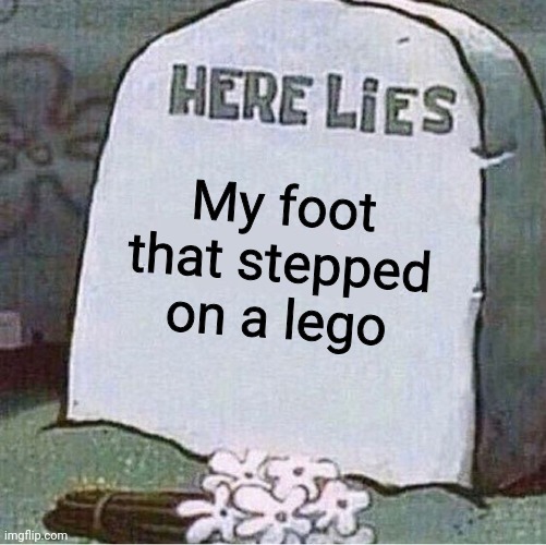 Here Lies Spongebob Tombstone | My foot that stepped on a lego | image tagged in here lies spongebob tombstone | made w/ Imgflip meme maker