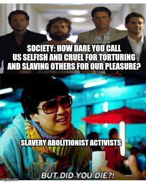 Hangover Memes Mr chow memes | SOCIETY: HOW DARE YOU CALL US SELFISH AND CRUEL FOR TORTURING AND SLAVING OTHERS FOR OUR PLEASURE? SLAVERY ABOLITIONIST ACTIVISTS | image tagged in mr chow,hangover,the hangover | made w/ Imgflip meme maker