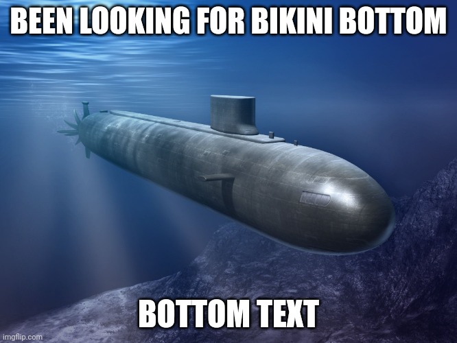 submarine | BEEN LOOKING FOR BIKINI BOTTOM BOTTOM TEXT | image tagged in submarine | made w/ Imgflip meme maker