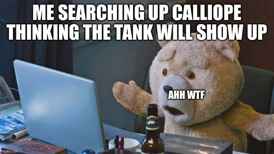 Don’t search it. | ME SEARCHING UP CALLIOPE THINKING THE TANK WILL SHOW UP; AHH WTF | image tagged in there s so much x | made w/ Imgflip meme maker