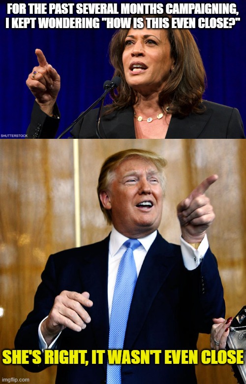 FOR THE PAST SEVERAL MONTHS CAMPAIGNING, I KEPT WONDERING "HOW IS THIS EVEN CLOSE?"; SHE'S RIGHT, IT WASN'T EVEN CLOSE | image tagged in kamala harris,donal trump birthday | made w/ Imgflip meme maker