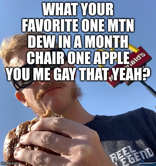 TheHugePig eating McDonalds remastered | WHAT YOUR FAVORITE ONE MTN DEW IN A MONTH CHAIR ONE APPLE YOU ME GAY THAT YEAH? | image tagged in thehugepig eating mcdonalds remastered | made w/ Imgflip meme maker