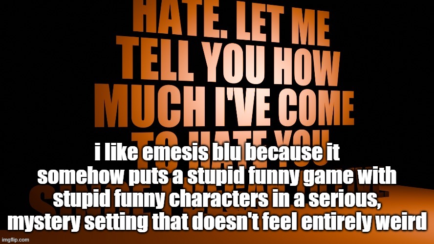 AM Hate Speech 3D | i like emesis blu because it somehow puts a stupid funny game with stupid funny characters in a serious, mystery setting that doesn't feel entirely weird | image tagged in am hate speech 3d | made w/ Imgflip meme maker