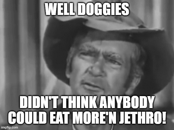 Jed Clampett | WELL DOGGIES DIDN'T THINK ANYBODY COULD EAT MORE'N JETHRO! | image tagged in jed clampett | made w/ Imgflip meme maker