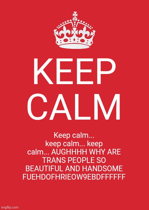 remember kids, stay natural until the nature is un | KEEP CALM; Keep calm... keep calm... keep calm... AUGHHHH WHY ARE TRANS PEOPLE SO BEAUTIFUL AND HANDSOME FUEHDOFHRIEOW9EBDFFFFFF | image tagged in memes,keep calm and carry on red | made w/ Imgflip meme maker