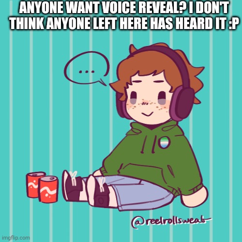 Yesbecauseyes's temp | ANYONE WANT VOICE REVEAL? I DON'T THINK ANYONE LEFT HERE HAS HEARD IT :P | image tagged in yesbecauseyes's temp | made w/ Imgflip meme maker