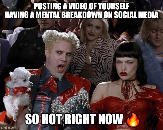 Mugatu So Hot Right Now | POSTING A VIDEO OF YOURSELF HAVING A MENTAL BREAKDOWN ON SOCIAL MEDIA; SO HOT RIGHT NOW 🔥 | image tagged in memes,mugatu so hot right now | made w/ Imgflip meme maker