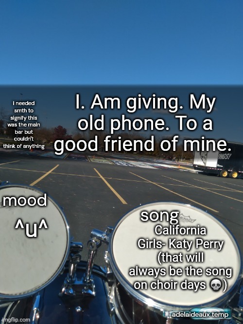 I feel like a good human right now | I. Am giving. My old phone. To a good friend of mine. ^u^; California Girls- Katy Perry (that will always be the song on choir days 💀) | image tagged in adelaideaux temp mk iv | made w/ Imgflip meme maker