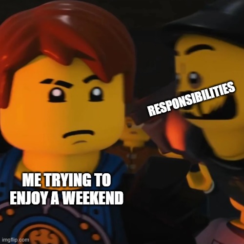 Fr :'( | RESPONSIBILITIES; ME TRYING TO ENJOY A WEEKEND | image tagged in karlof meme ninjago | made w/ Imgflip meme maker