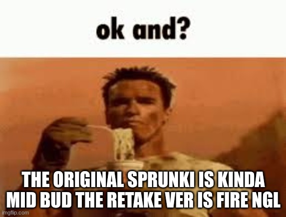 ok and? | THE ORIGINAL SPRUNKI IS KINDA MID BUD THE RETAKE VER IS FIRE NGL | image tagged in ok and | made w/ Imgflip meme maker