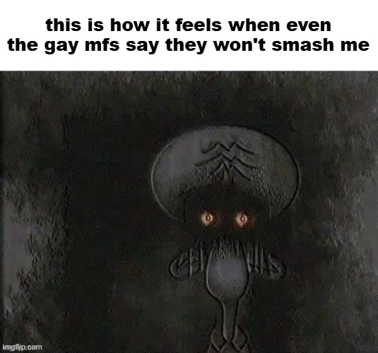 Depressed Squidward | this is how it feels when even the gay mfs say they won't smash me | image tagged in depressed squidward | made w/ Imgflip meme maker