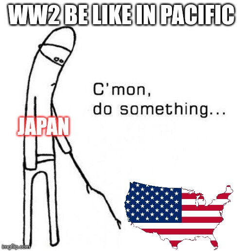 cmon do something | WW2 BE LIKE IN PACIFIC; JAPAN | image tagged in cmon do something | made w/ Imgflip meme maker