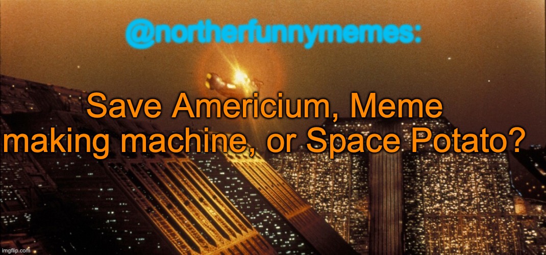 northerfunnymemes announcement template | Save Americium, Meme making machine, or Space Potato? | image tagged in northerfunnymemes announcement template | made w/ Imgflip meme maker