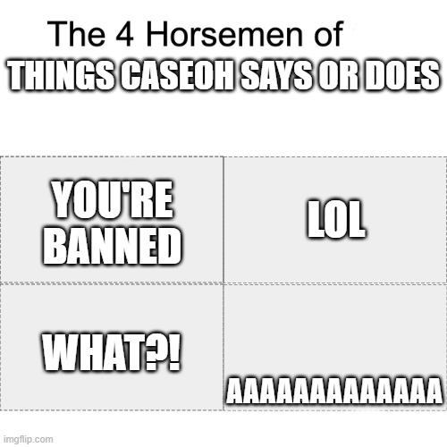 CaseOh Edition | THINGS CASEOH SAYS OR DOES; LOL; YOU'RE BANNED; AAAAAAAAAAAAA; WHAT?! | image tagged in four horsemen | made w/ Imgflip meme maker