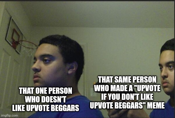 It's true though | THAT SAME PERSON WHO MADE A "UPVOTE IF YOU DON'T LIKE UPVOTE BEGGARS" MEME; THAT ONE PERSON WHO DOESN'T LIKE UPVOTE BEGGARS | image tagged in trust nobody not even yourself,memes,funny,why are you reading the tags | made w/ Imgflip meme maker