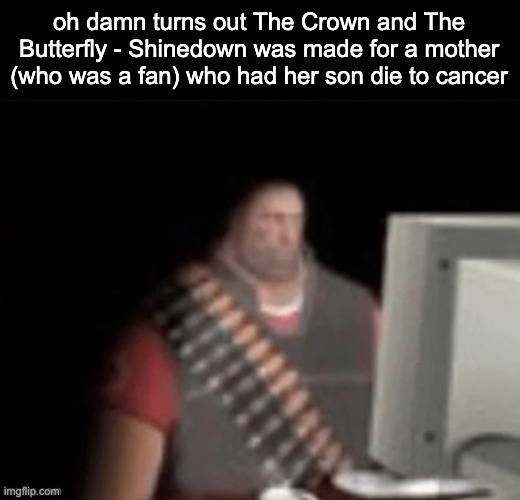 oh. oh damn. | oh damn turns out The Crown and The Butterfly - Shinedown was made for a mother (who was a fan) who had her son die to cancer | image tagged in sad heavy computer | made w/ Imgflip meme maker