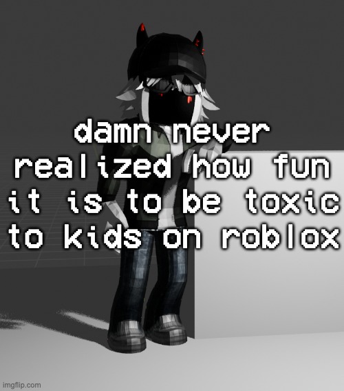 :3 | damn never realized how fun it is to be toxic to kids on roblox | image tagged in template | made w/ Imgflip meme maker