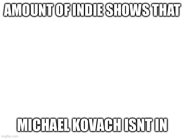 AMOUNT OF INDIE SHOWS THAT; MICHAEL KOVACH ISNT IN | image tagged in tv show,idk | made w/ Imgflip meme maker