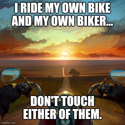 Motorcycle Sunset | I RIDE MY OWN BIKE AND MY OWN BIKER... DON'T TOUCH EITHER OF THEM. | image tagged in motorcycle sunset | made w/ Imgflip meme maker