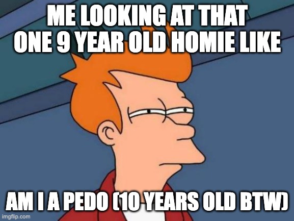 only real dankers r 10, sheeeeesh | ME LOOKING AT THAT ONE 9 YEAR OLD HOMIE LIKE; AM I A PEDO (10 YEARS OLD BTW) | image tagged in memes,futurama fry | made w/ Imgflip meme maker